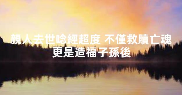 親人去世唸經超度 不僅救贖亡魂更是造福子孫後